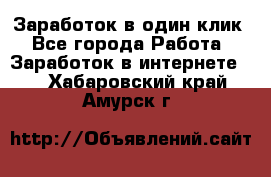 Заработок в один клик - Все города Работа » Заработок в интернете   . Хабаровский край,Амурск г.